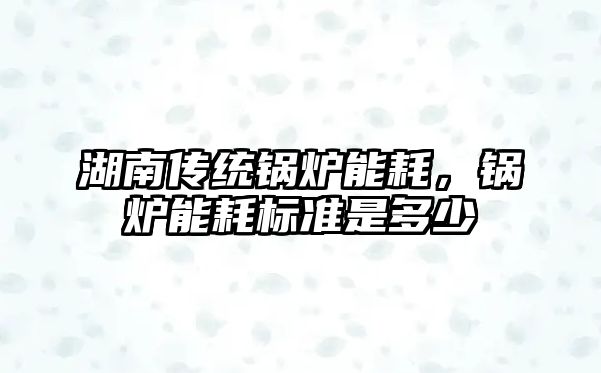 湖南傳統(tǒng)鍋爐能耗，鍋爐能耗標準是多少