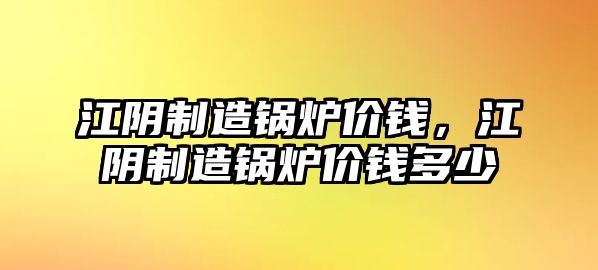 江陰制造鍋爐價錢，江陰制造鍋爐價錢多少
