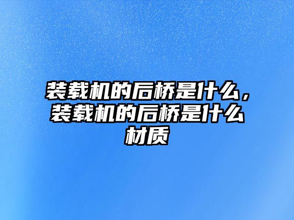 裝載機(jī)的后橋是什么，裝載機(jī)的后橋是什么材質(zhì)