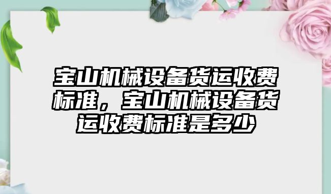 寶山機(jī)械設(shè)備貨運(yùn)收費(fèi)標(biāo)準(zhǔn)，寶山機(jī)械設(shè)備貨運(yùn)收費(fèi)標(biāo)準(zhǔn)是多少