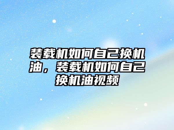 裝載機如何自己換機油，裝載機如何自己換機油視頻