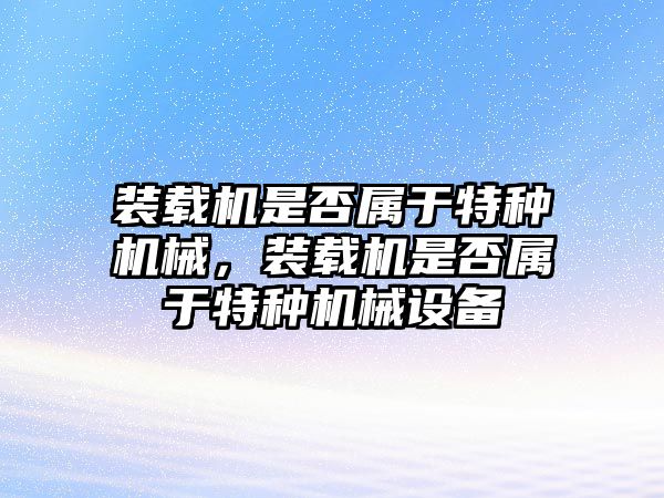 裝載機是否屬于特種機械，裝載機是否屬于特種機械設備