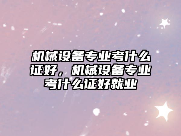 機(jī)械設(shè)備專業(yè)考什么證好，機(jī)械設(shè)備專業(yè)考什么證好就業(yè)