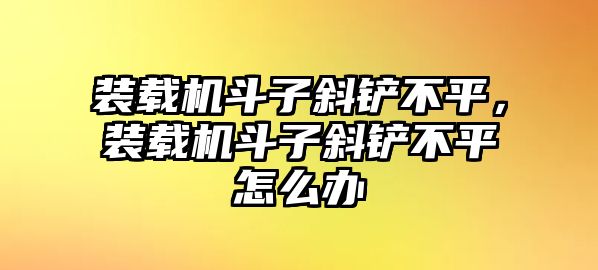 裝載機斗子斜鏟不平，裝載機斗子斜鏟不平怎么辦