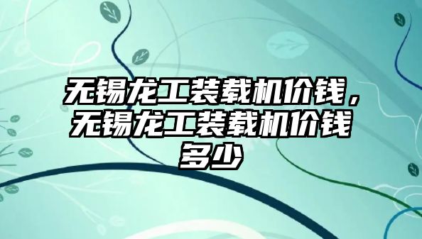 無錫龍工裝載機(jī)價(jià)錢，無錫龍工裝載機(jī)價(jià)錢多少