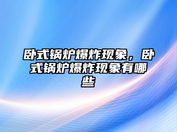 臥式鍋爐爆炸現(xiàn)象，臥式鍋爐爆炸現(xiàn)象有哪些