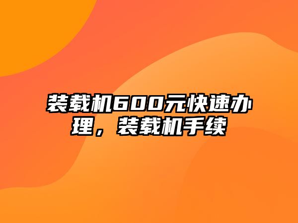 裝載機600元快速辦理，裝載機手續(xù)