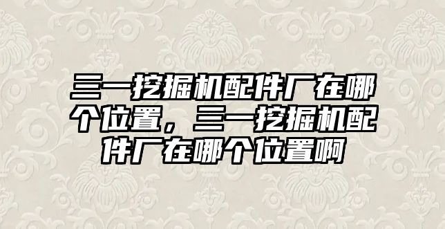 三一挖掘機(jī)配件廠在哪個(gè)位置，三一挖掘機(jī)配件廠在哪個(gè)位置啊