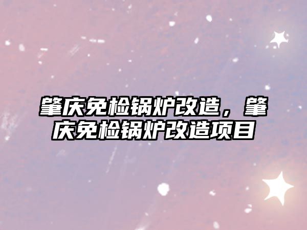 肇慶免檢鍋爐改造，肇慶免檢鍋爐改造項(xiàng)目