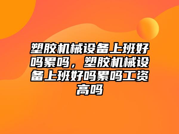 塑膠機(jī)械設(shè)備上班好嗎累嗎，塑膠機(jī)械設(shè)備上班好嗎累嗎工資高嗎