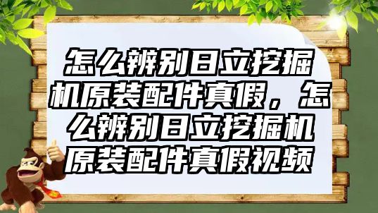 怎么辨別日立挖掘機(jī)原裝配件真假，怎么辨別日立挖掘機(jī)原裝配件真假視頻
