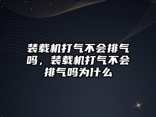 裝載機(jī)打氣不會排氣嗎，裝載機(jī)打氣不會排氣嗎為什么