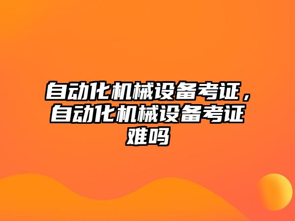 自動化機(jī)械設(shè)備考證，自動化機(jī)械設(shè)備考證難嗎