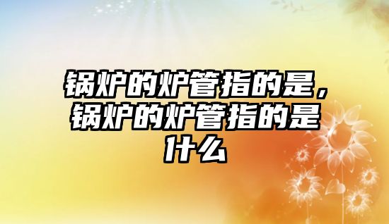 鍋爐的爐管指的是，鍋爐的爐管指的是什么