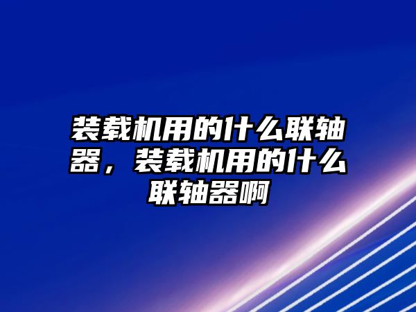 裝載機用的什么聯(lián)軸器，裝載機用的什么聯(lián)軸器啊