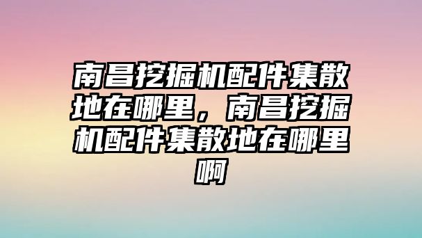 南昌挖掘機(jī)配件集散地在哪里，南昌挖掘機(jī)配件集散地在哪里啊