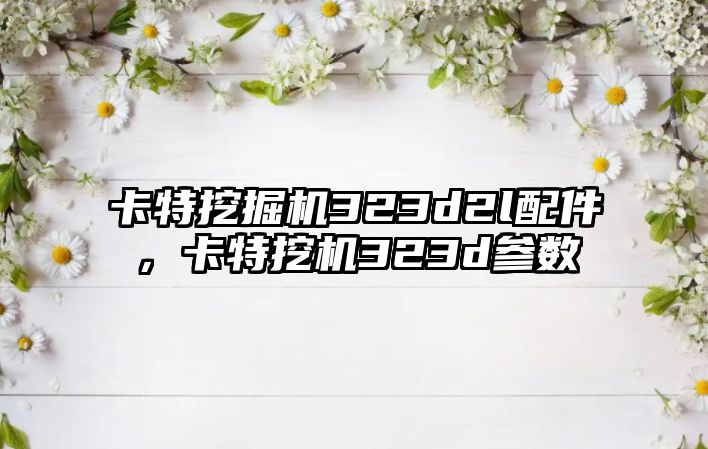 卡特挖掘機(jī)323d2l配件，卡特挖機(jī)323d參數(shù)