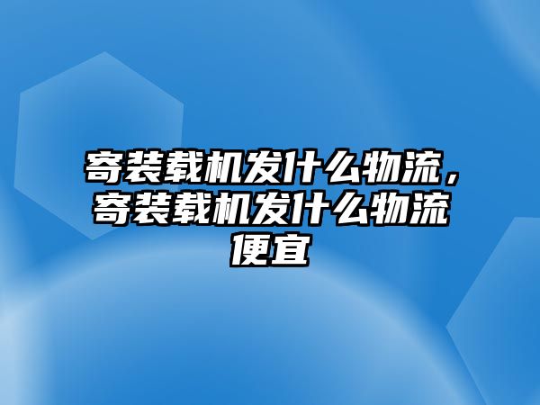 寄裝載機發(fā)什么物流，寄裝載機發(fā)什么物流便宜