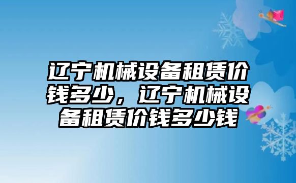 遼寧機(jī)械設(shè)備租賃價(jià)錢(qián)多少，遼寧機(jī)械設(shè)備租賃價(jià)錢(qián)多少錢(qián)