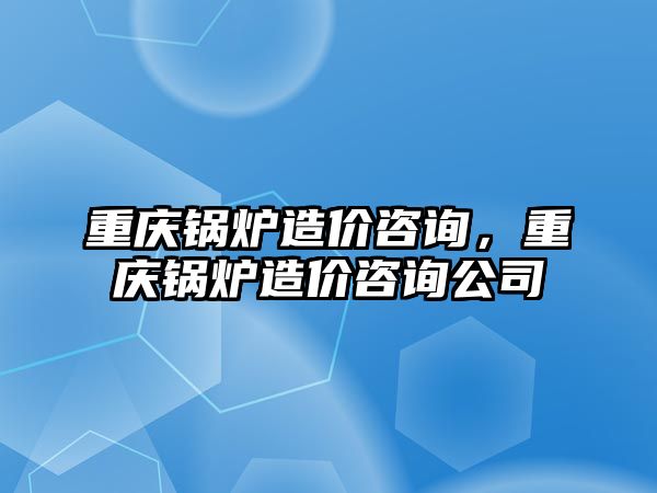 重慶鍋爐造價咨詢，重慶鍋爐造價咨詢公司