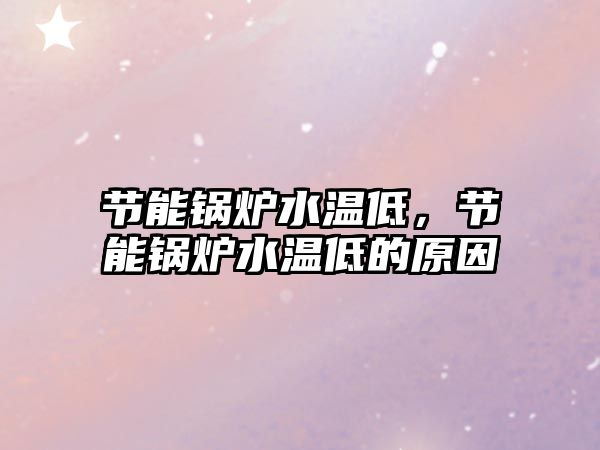 節(jié)能鍋爐水溫低，節(jié)能鍋爐水溫低的原因