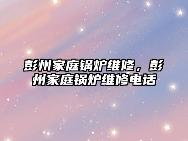 彭州家庭鍋爐維修，彭州家庭鍋爐維修電話
