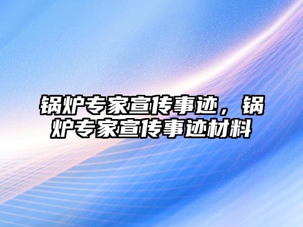 鍋爐專家宣傳事跡，鍋爐專家宣傳事跡材料