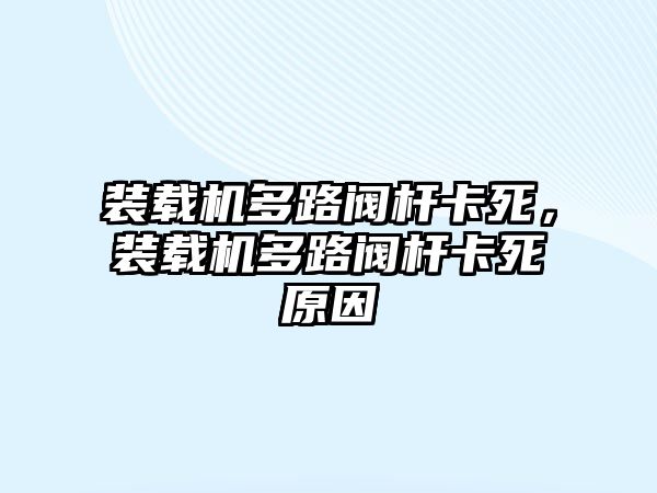 裝載機(jī)多路閥桿卡死，裝載機(jī)多路閥桿卡死原因