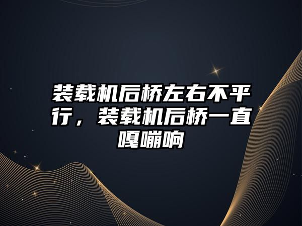 裝載機(jī)后橋左右不平行，裝載機(jī)后橋一直嘎嘣響