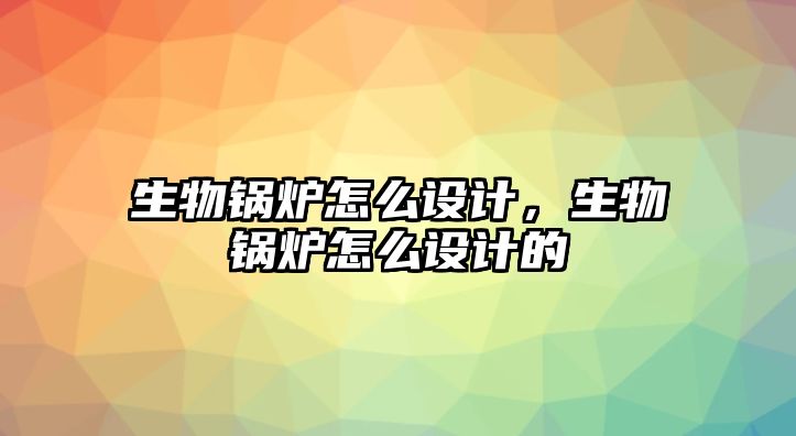 生物鍋爐怎么設(shè)計(jì)，生物鍋爐怎么設(shè)計(jì)的
