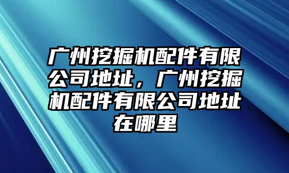 廣州挖掘機配件有限公司地址，廣州挖掘機配件有限公司地址在哪里