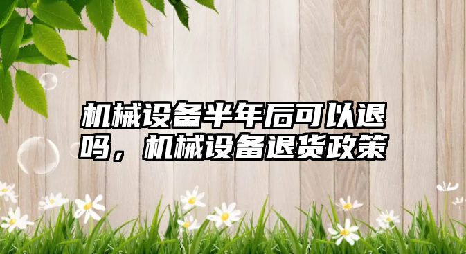 機械設(shè)備半年后可以退嗎，機械設(shè)備退貨政策