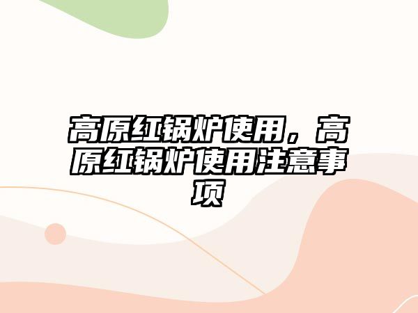 高原紅鍋爐使用，高原紅鍋爐使用注意事項(xiàng)