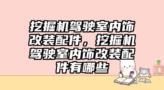 挖掘機駕駛室內(nèi)飾改裝配件，挖掘機駕駛室內(nèi)飾改裝配件有哪些