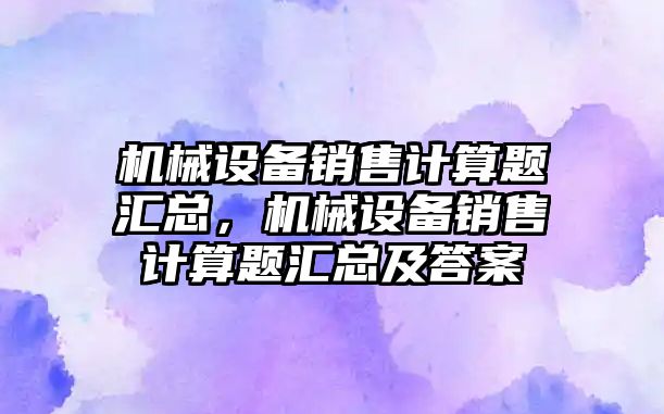 機(jī)械設(shè)備銷售計(jì)算題匯總，機(jī)械設(shè)備銷售計(jì)算題匯總及答案