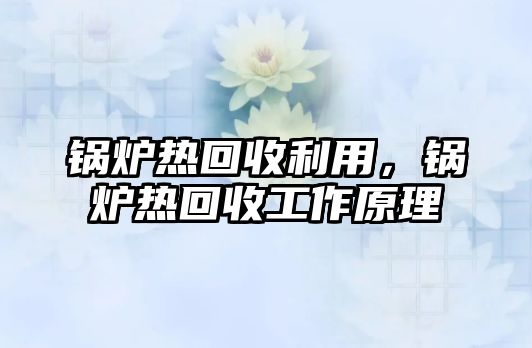 鍋爐熱回收利用，鍋爐熱回收工作原理