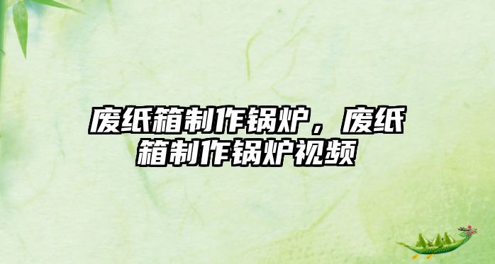 廢紙箱制作鍋爐，廢紙箱制作鍋爐視頻