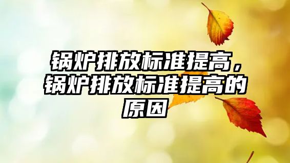 鍋爐排放標(biāo)準(zhǔn)提高，鍋爐排放標(biāo)準(zhǔn)提高的原因