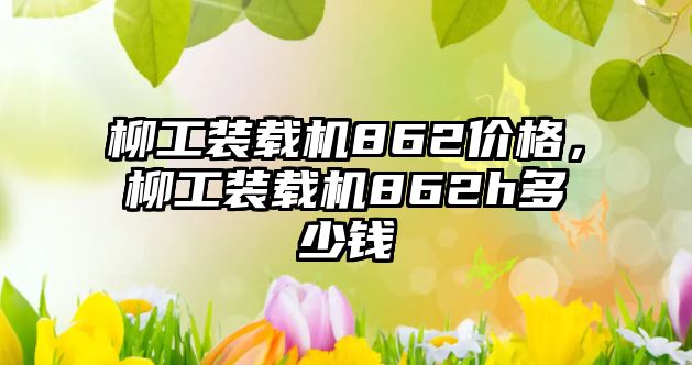 柳工裝載機(jī)862價(jià)格，柳工裝載機(jī)862h多少錢(qián)