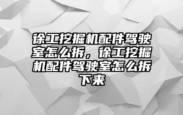 徐工挖掘機(jī)配件駕駛室怎么拆，徐工挖掘機(jī)配件駕駛室怎么拆下來(lái)