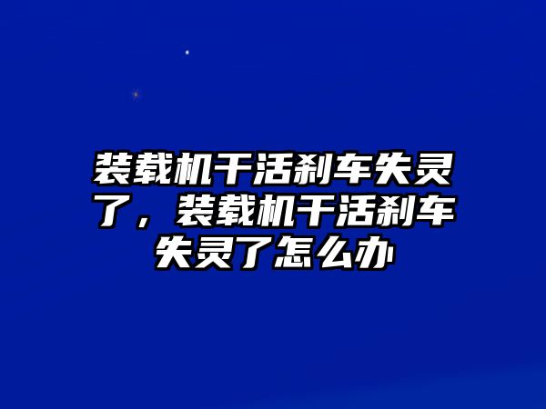 裝載機(jī)干活剎車失靈了，裝載機(jī)干活剎車失靈了怎么辦