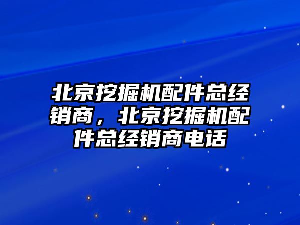 北京挖掘機(jī)配件總經(jīng)銷(xiāo)商，北京挖掘機(jī)配件總經(jīng)銷(xiāo)商電話(huà)