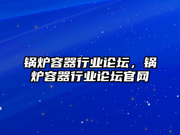 鍋爐容器行業(yè)論壇，鍋爐容器行業(yè)論壇官網(wǎng)