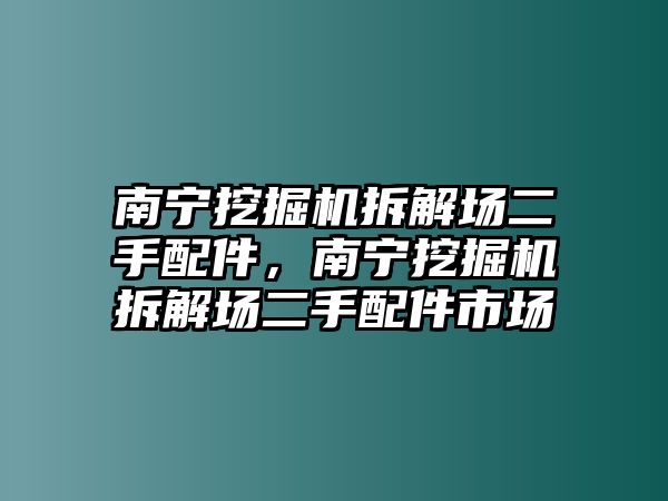 南寧挖掘機(jī)拆解場(chǎng)二手配件，南寧挖掘機(jī)拆解場(chǎng)二手配件市場(chǎng)