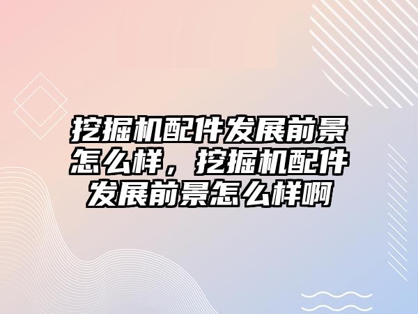 挖掘機(jī)配件發(fā)展前景怎么樣，挖掘機(jī)配件發(fā)展前景怎么樣啊