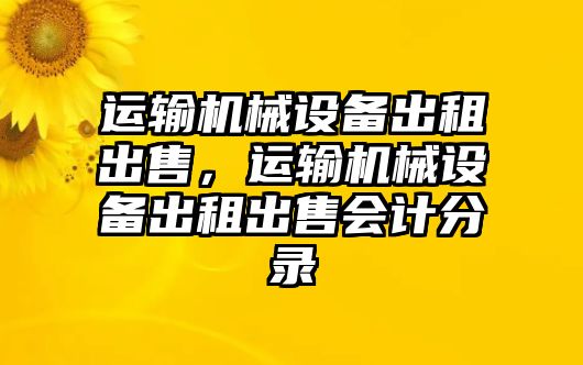 運(yùn)輸機(jī)械設(shè)備出租出售，運(yùn)輸機(jī)械設(shè)備出租出售會計(jì)分錄