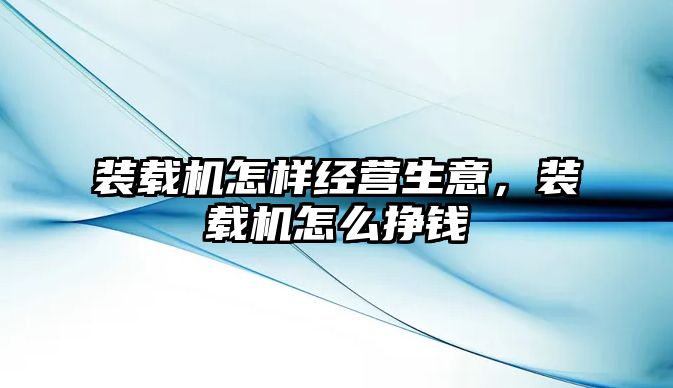 裝載機(jī)怎樣經(jīng)營生意，裝載機(jī)怎么掙錢