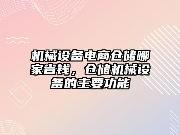 機(jī)械設(shè)備電商倉儲(chǔ)哪家省錢，倉儲(chǔ)機(jī)械設(shè)備的主要功能