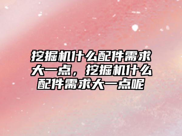 挖掘機(jī)什么配件需求大一點(diǎn)，挖掘機(jī)什么配件需求大一點(diǎn)呢