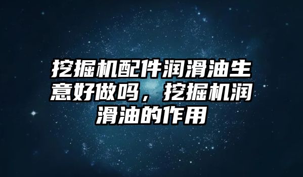 挖掘機(jī)配件潤滑油生意好做嗎，挖掘機(jī)潤滑油的作用